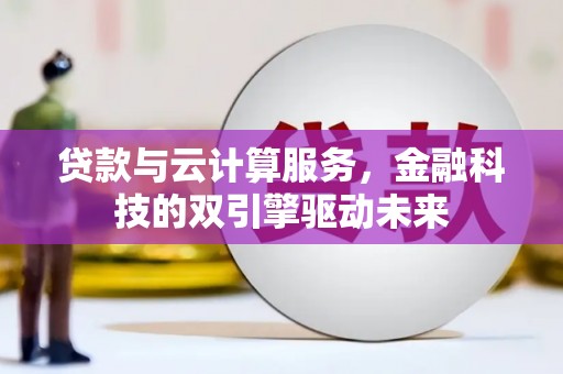 长安贷款与云计算服务，金融科技的双引擎驱动未来