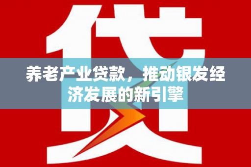 长安养老产业贷款，推动银发经济发展的新引擎