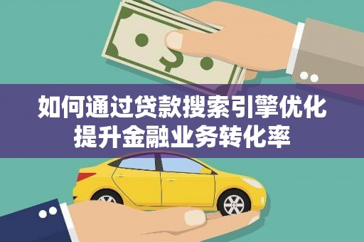 长安如何通过贷款搜索引擎优化提升金融业务转化率