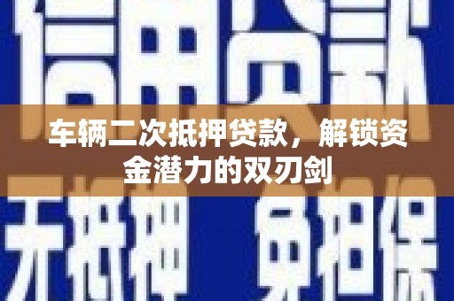 长安车辆二次抵押贷款，解锁资金潜力的双刃剑