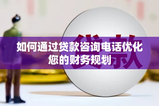 长安如何通过贷款咨询电话优化您的财务规划