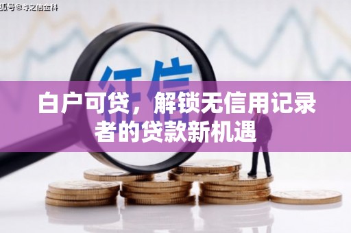 长安白户可贷，解锁无信用记录者的贷款新机遇