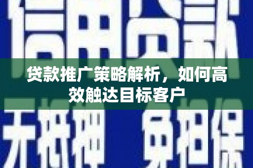 长安贷款推广策略解析，如何高效触达目标客户