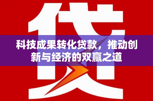 长安科技成果转化贷款，推动创新与经济的双赢之道