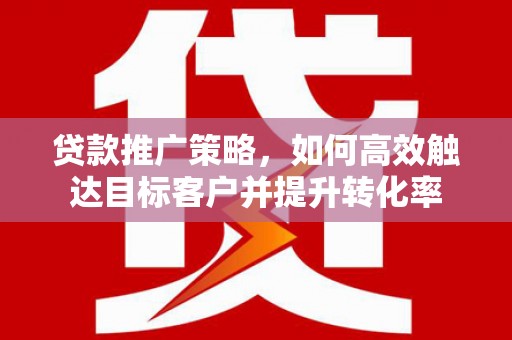 长安贷款推广策略，如何高效触达目标客户并提升转化率