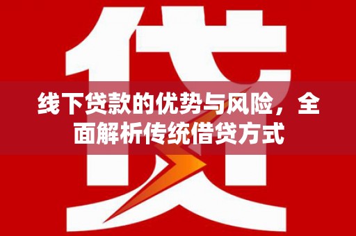 长安线下贷款的优势与风险，全面解析传统借贷方式