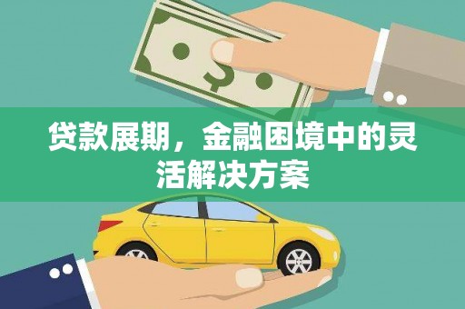 长安贷款展期，金融困境中的灵活解决方案