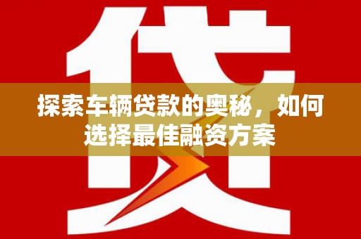 长安探索车辆贷款的奥秘，如何选择最佳融资方案
