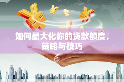 长安如何最大化你的贷款额度，策略与技巧