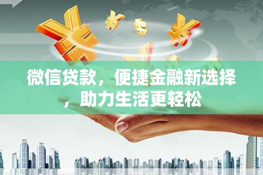 长安微信贷款，便捷金融新选择，助力生活更轻松