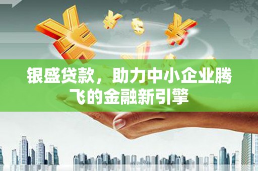 长安银盛贷款，助力中小企业腾飞的金融新引擎