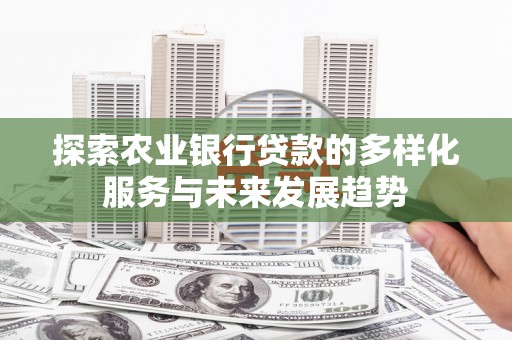 长安探索农业银行贷款的多样化服务与未来发展趋势