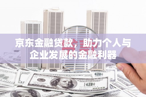 长安京东金融贷款，助力个人与企业发展的金融利器