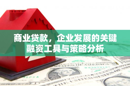长安商业贷款，企业发展的关键融资工具与策略分析