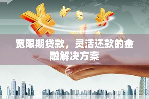 长安宽限期贷款，灵活还款的金融解决方案