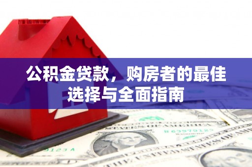 长安公积金贷款，购房者的最佳选择与全面指南