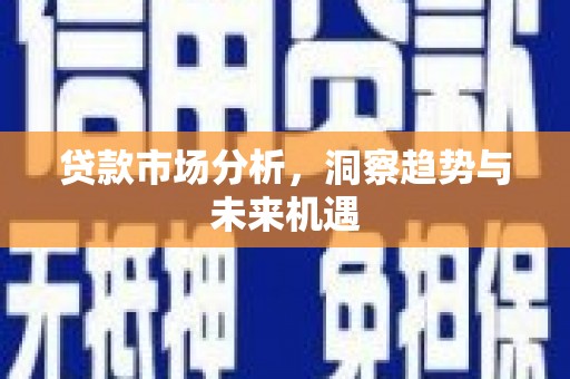 长安贷款市场分析，洞察趋势与未来机遇