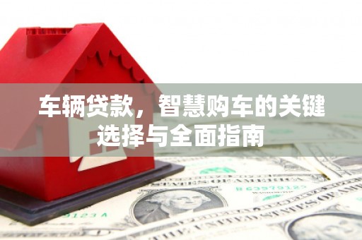 长安车辆贷款，智慧购车的关键选择与全面指南