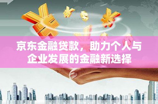 长安京东金融贷款，助力个人与企业发展的金融新选择