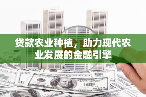 长安贷款农业种植，助力现代农业发展的金融引擎