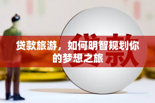 长安贷款旅游，如何明智规划你的梦想之旅
