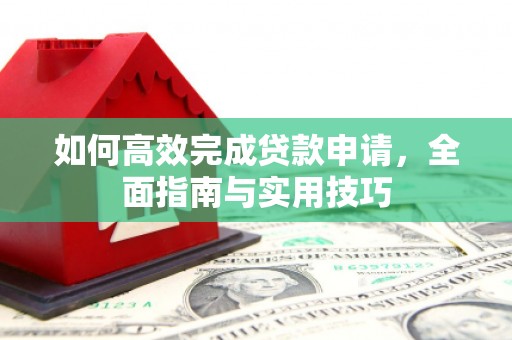 长安如何高效完成贷款申请，全面指南与实用技巧