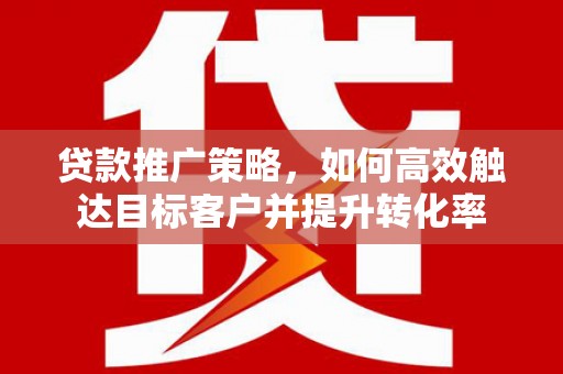 长安贷款推广策略，如何高效触达目标客户并提升转化率