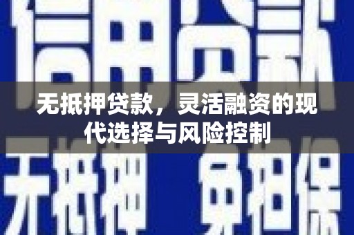 长安无抵押贷款，灵活融资的现代选择与风险控制