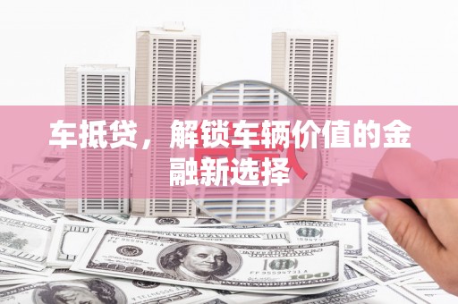 长安车抵贷，解锁车辆价值的金融新选择