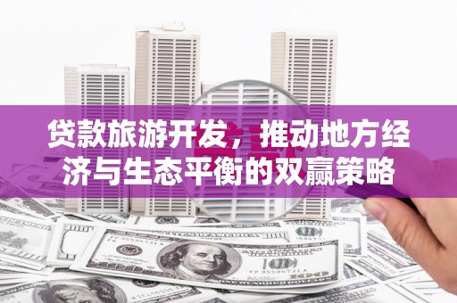 长安贷款旅游开发，推动地方经济与生态平衡的双赢策略