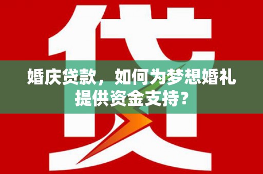 长安婚庆贷款，如何为梦想婚礼提供资金支持？