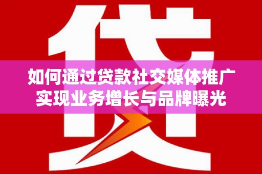 长安如何通过贷款社交媒体推广实现业务增长与品牌曝光