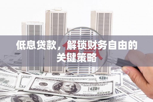长安低息贷款，解锁财务自由的关键策略