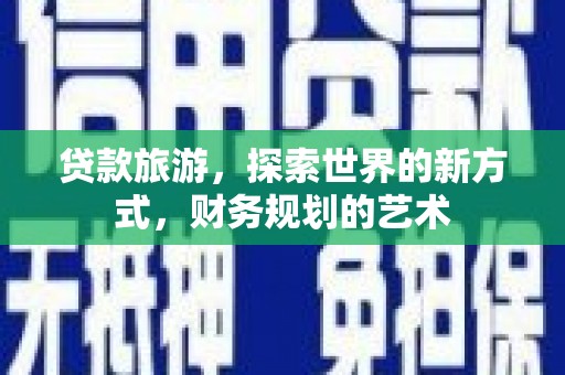 长安贷款旅游，探索世界的新方式，财务规划的艺术