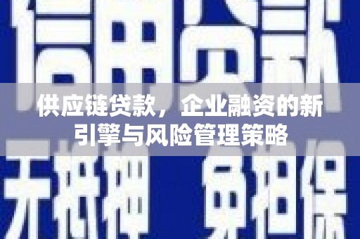 长安供应链贷款，企业融资的新引擎与风险管理策略