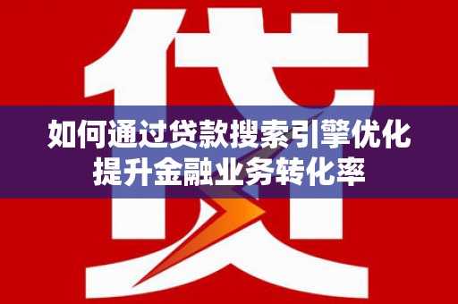 长安如何通过贷款搜索引擎优化提升金融业务转化率