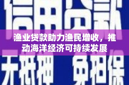 长安渔业贷款助力渔民增收，推动海洋经济可持续发展
