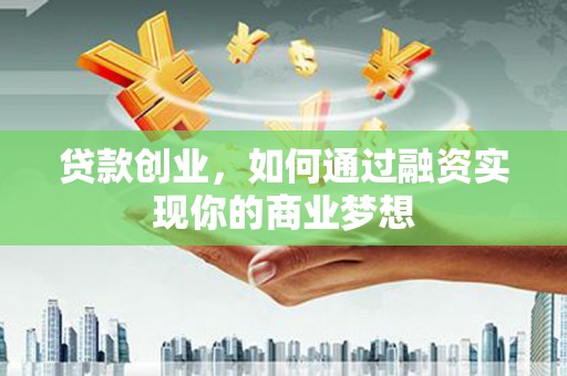 长安贷款创业，如何通过融资实现你的商业梦想