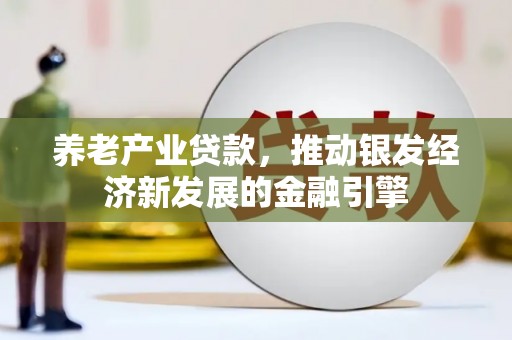 长安养老产业贷款，推动银发经济新发展的金融引擎