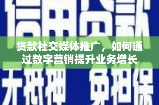 长安贷款社交媒体推广，如何通过数字营销提升业务增长
