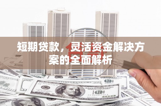 长安短期贷款，灵活资金解决方案的全面解析