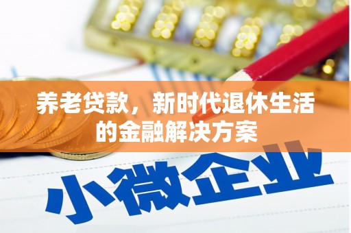 长安养老贷款，新时代退休生活的金融解决方案