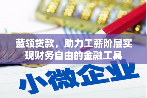 长安蓝领贷款，助力工薪阶层实现财务自由的金融工具
