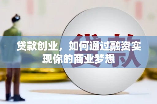 长安贷款创业，如何通过融资实现你的商业梦想