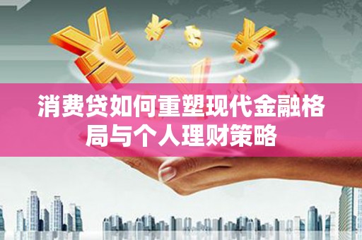 长安消费贷如何重塑现代金融格局与个人理财策略