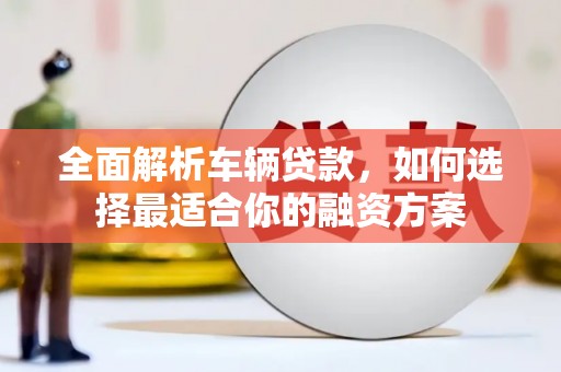 长安全面解析车辆贷款，如何选择最适合你的融资方案