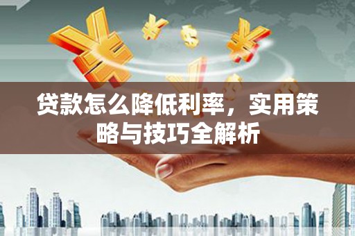 长安贷款怎么降低利率，实用策略与技巧全解析