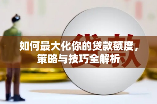 长安如何最大化你的贷款额度，策略与技巧全解析