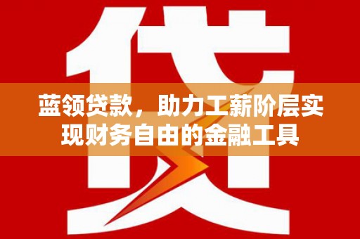 长安蓝领贷款，助力工薪阶层实现财务自由的金融工具