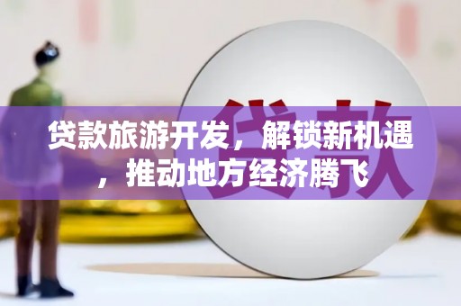 长安贷款旅游开发，解锁新机遇，推动地方经济腾飞